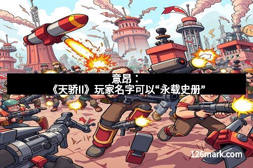 意昂：《天骄II》玩家名字可以“永载史册”